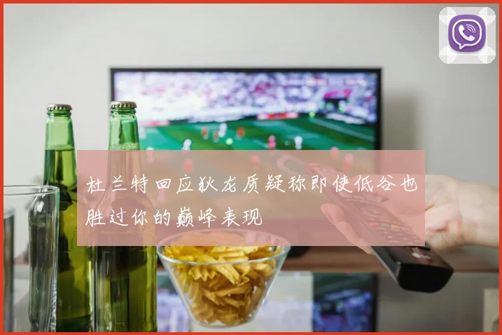 杜兰特回应狄龙质疑称即使低谷也胜过你的巅峰表现