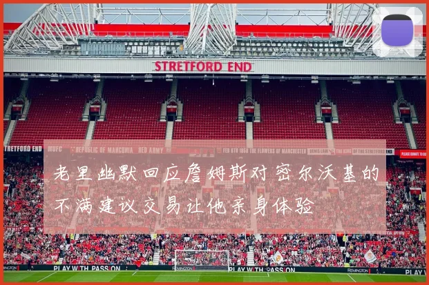 老里幽默回应詹姆斯对密尔沃基的不满建议交易让他亲身体验