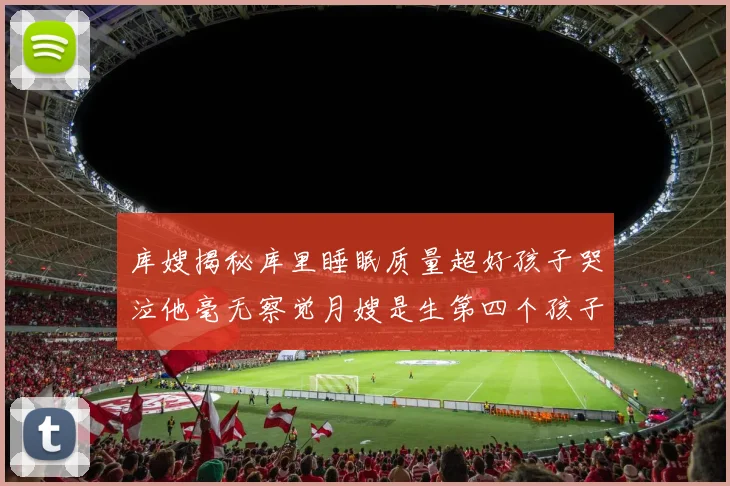 库嫂揭秘库里睡眠质量超好孩子哭泣他毫无察觉月嫂是生第四个孩子后才请的