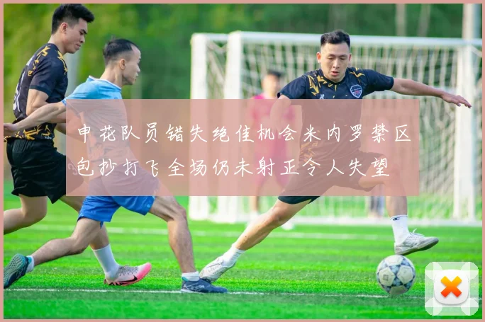 申花队员错失绝佳机会米内罗禁区包抄打飞全场仍未射正令人失望