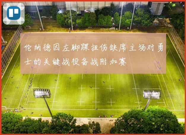 伦纳德因左脚踝扭伤缺席主场对勇士的关键战役备战附加赛