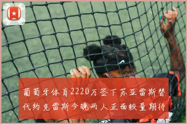 葡萄牙体育2220万签下苏亚雷斯替代约克雷斯今晚两人正面较量期待精彩表现