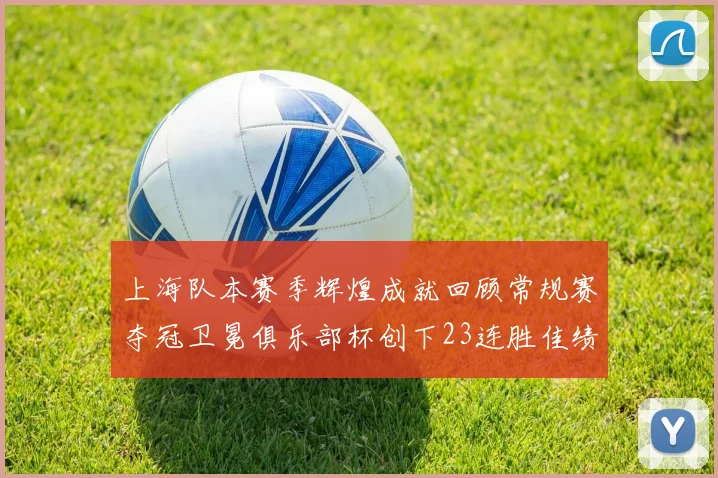 上海队本赛季辉煌成就回顾常规赛夺冠卫冕俱乐部杯创下23连胜佳绩
