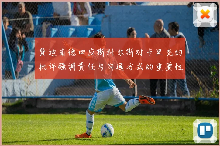 费迪南德回应斯科尔斯对卡里克的批评强调责任与沟通方式的重要性