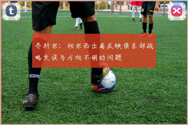 乔科尔：切尔西出局反映俱乐部战略失误与方向不明的问题
