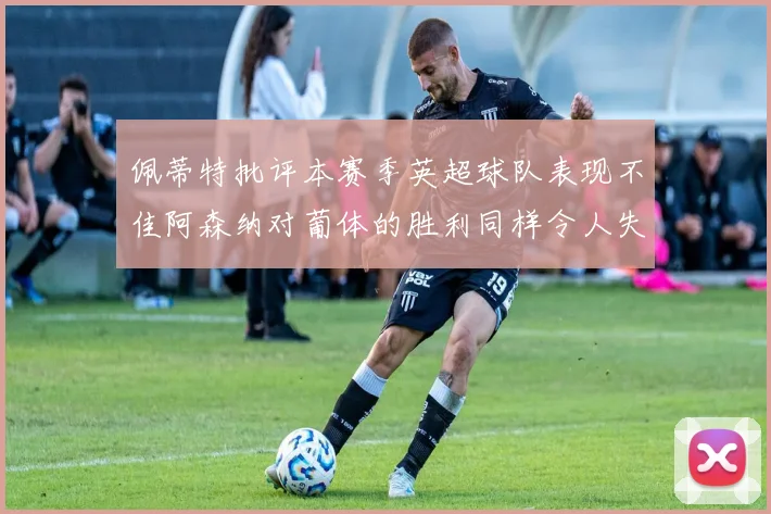 佩蒂特批评本赛季英超球队表现不佳阿森纳对葡体的胜利同样令人失望