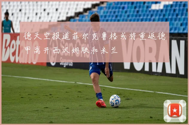 德天空报道菲尔克鲁格或将重返德甲离开西汉姆联和米兰