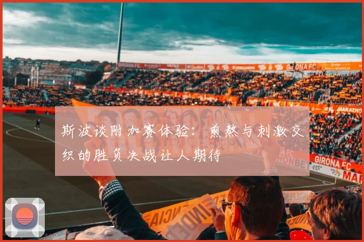 斯波谈附加赛体验：煎熬与刺激交织的胜负决战让人期待
