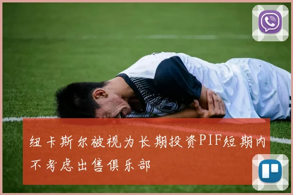 纽卡斯尔被视为长期投资PIF短期内不考虑出售俱乐部