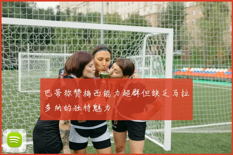 巴蒂称赞梅西能力超群但缺乏马拉多纳的独特魅力