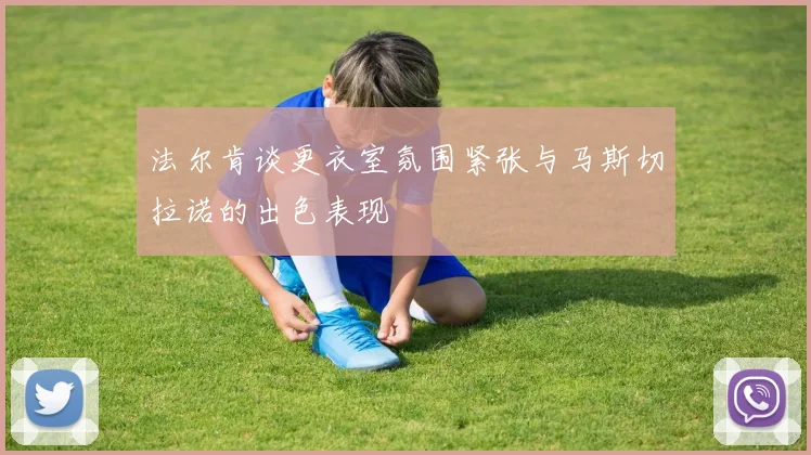 法尔肯谈更衣室氛围紧张与马斯切拉诺的出色表现