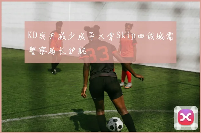 KD离开威少成导火索Skip回俄城需警察局长护航