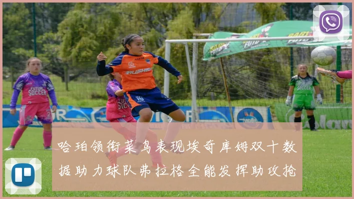 哈珀领衔菜鸟表现埃奇库姆双十数据助力球队弗拉格全能发挥助攻抢板双丰收