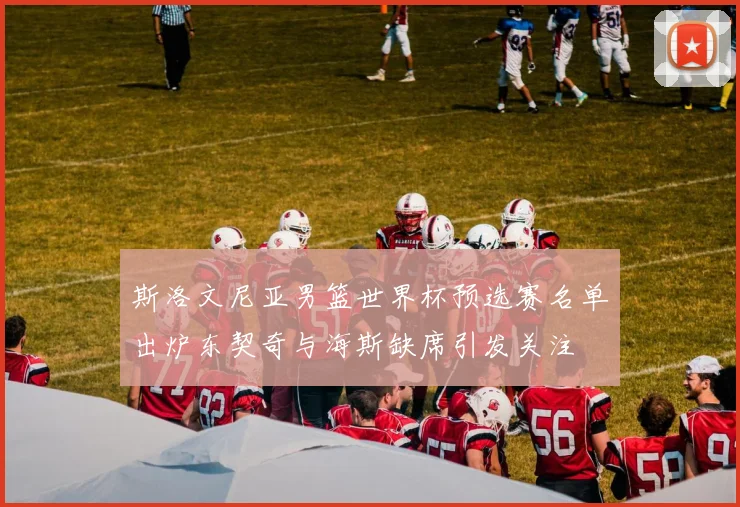 斯洛文尼亚男篮世界杯预选赛名单出炉东契奇与海斯缺席引发关注