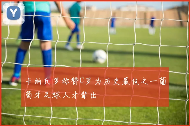 卡纳瓦罗称赞C罗为历史最佳之一葡萄牙足球人才辈出
