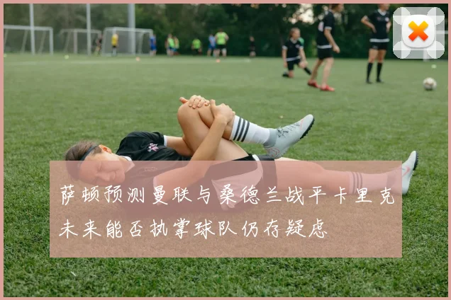 萨顿预测曼联与桑德兰战平卡里克未来能否执掌球队仍存疑虑