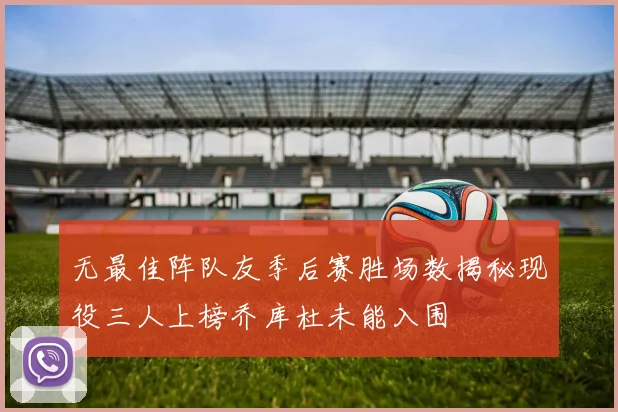 无最佳阵队友季后赛胜场数揭秘现役三人上榜乔库杜未能入围
