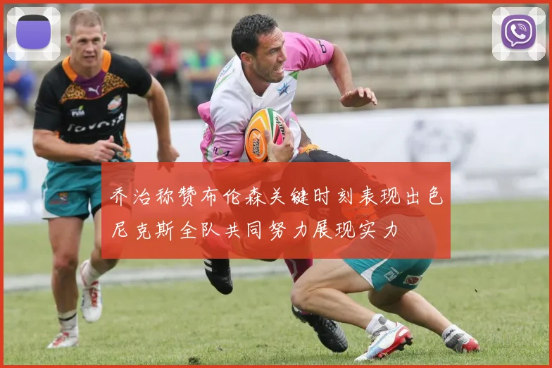 乔治称赞布伦森关键时刻表现出色尼克斯全队共同努力展现实力