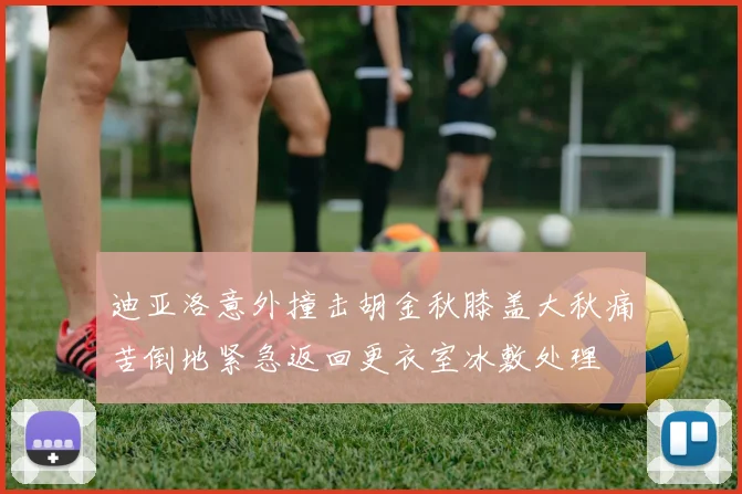 迪亚洛意外撞击胡金秋膝盖大秋痛苦倒地紧急返回更衣室冰敷处理