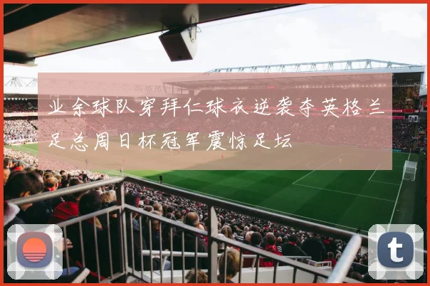 业余球队穿拜仁球衣逆袭夺英格兰足总周日杯冠军震惊足坛
