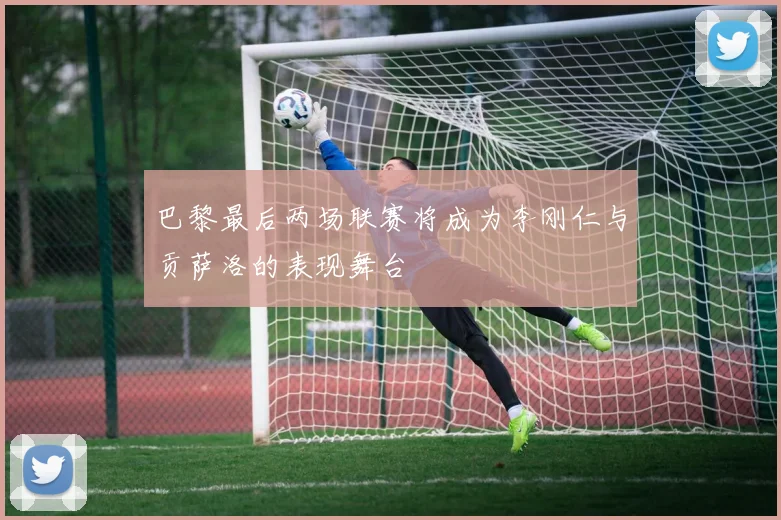 巴黎最后两场联赛将成为李刚仁与贡萨洛的表现舞台