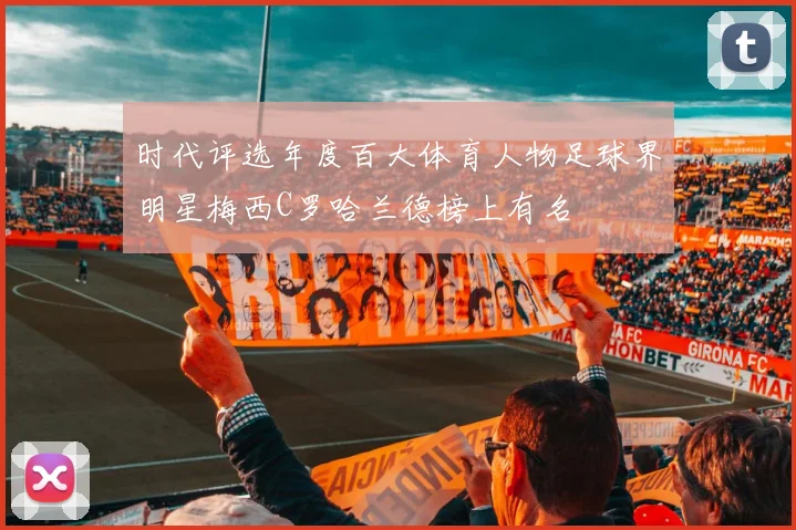 时代评选年度百大体育人物足球界明星梅西C罗哈兰德榜上有名