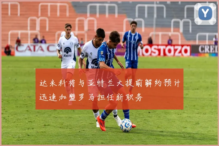达米科将与亚特兰大提前解约预计迅速加盟罗马担任新职务