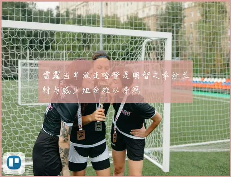 雷霆当年放走哈登是明智之举杜兰特与威少组合难以夺冠
