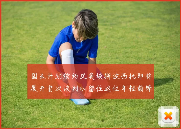国米计划续约皮奥埃斯波西托即将展开首次谈判以留住这位年轻前锋