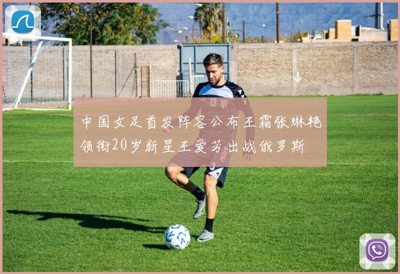 中国女足首发阵容公布王霜张琳艳领衔20岁新星王爱芳出战俄罗斯
