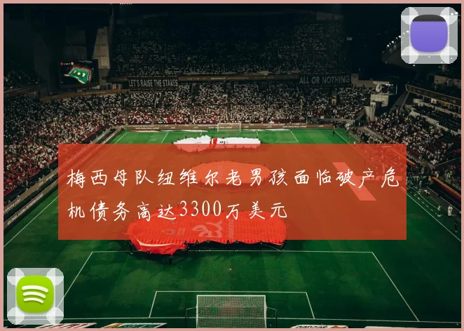梅西母队纽维尔老男孩面临破产危机债务高达3300万美元